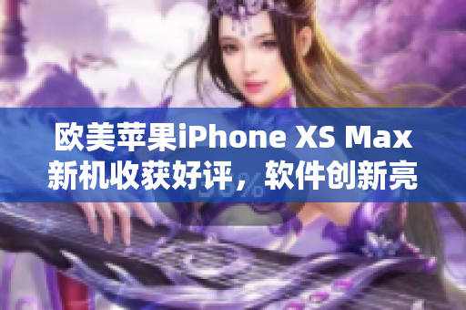 歐美蘋果iPhone XS Max新機收獲好評，軟件創(chuàng)新亮點引人矚目