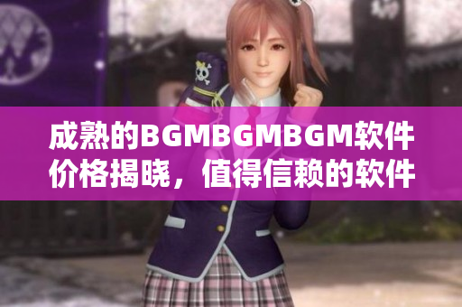 成熟的BGMBGMBGM軟件價(jià)格揭曉，值得信賴(lài)的軟件推薦