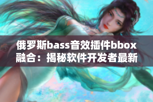 俄羅斯bass音效插件bbox融合：揭秘軟件開發(fā)者最新開發(fā)技巧