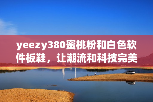 yeezy380蜜桃粉和白色軟件板鞋，讓潮流和科技完美結合