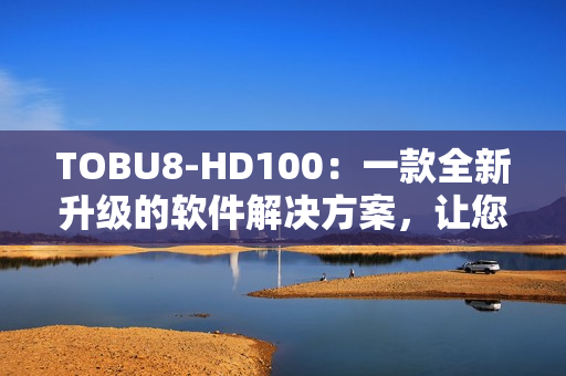 TOBU8-HD100：一款全新升級(jí)的軟件解決方案，讓您的工作更高效