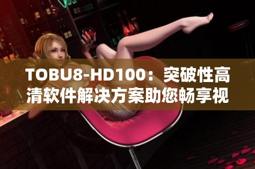 TOBU8-HD100：突破性高清軟件解決方案助您暢享視聽盛宴