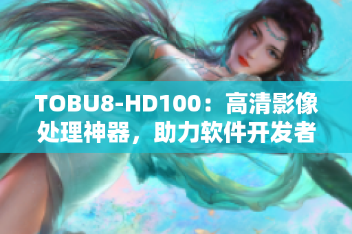 TOBU8-HD100：高清影像處理神器，助力軟件開發(fā)者提升視覺體驗