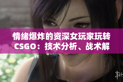 情緒爆炸的資深女玩家玩轉(zhuǎn)CSGO：技術(shù)分析、戰(zhàn)術(shù)解讀及游戲心得