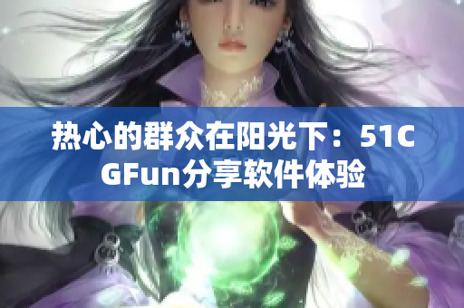 熱心的群眾在陽光下：51CGFun分享軟件體驗(yàn)