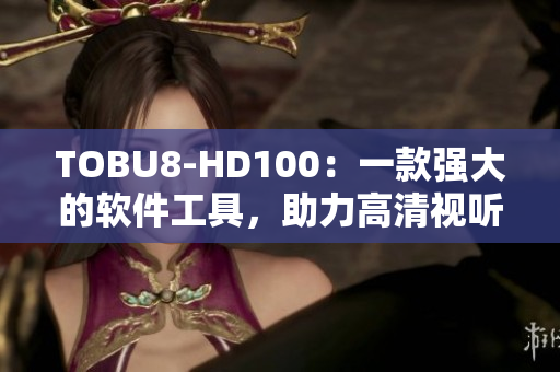 TOBU8-HD100：一款強(qiáng)大的軟件工具，助力高清視聽體驗(yàn)