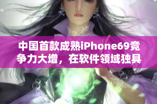 中國首款成熟iPhone69競爭力大增，在軟件領(lǐng)域獨(dú)具優(yōu)勢(shì)