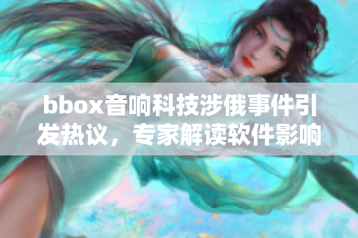 bbox音響科技涉俄事件引發(fā)熱議，專家解讀軟件影響變數(shù)