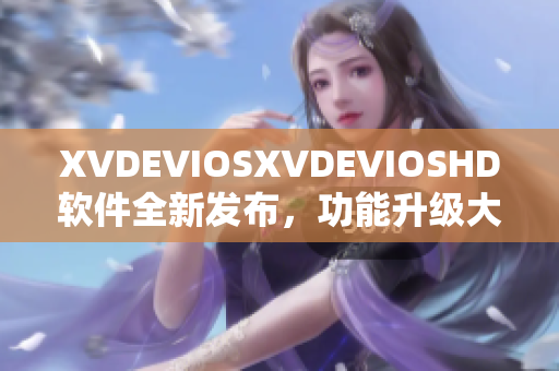 XVDEVIOSXVDEVIOSHD軟件全新發(fā)布，功能升級(jí)大提升