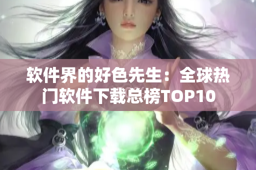 軟件界的好色先生：全球熱門(mén)軟件下載總榜TOP10