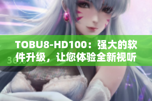 TOBU8-HD100：強(qiáng)大的軟件升級(jí)，讓您體驗(yàn)全新視聽(tīng)享受