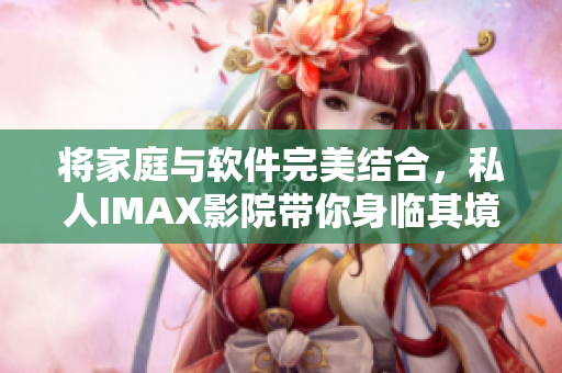 將家庭與軟件完美結(jié)合，私人IMAX影院帶你身臨其境