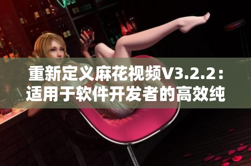 重新定義麻花視頻V3.2.2：適用于軟件開發(fā)者的高效純凈版視頻工具