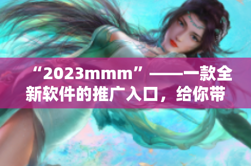 “2023mmm”——一款全新軟件的推廣入口，給你帶來前所未有的使用體驗(yàn)！