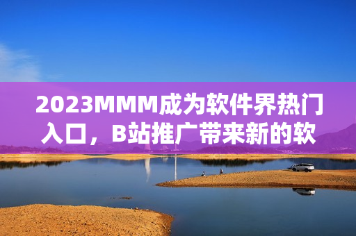 2023MMM成為軟件界熱門入口，B站推廣帶來新的軟件平臺(tái)體驗(yàn)