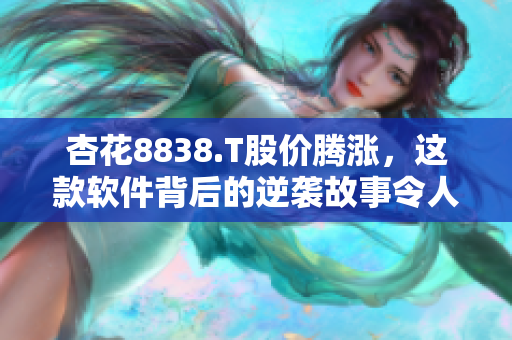 杏花8838.T股價(jià)騰漲，這款軟件背后的逆襲故事令人驚嘆！