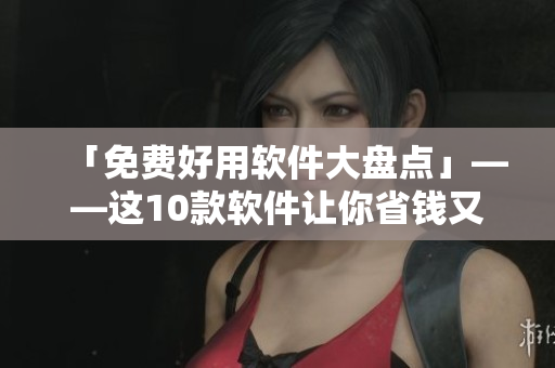 「免費好用軟件大盤點」——這10款軟件讓你省錢又省心！