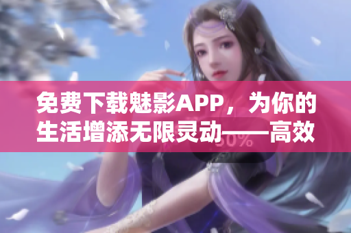 免費下載魅影APP，為你的生活增添無限靈動——高效實用的軟件應(yīng)用