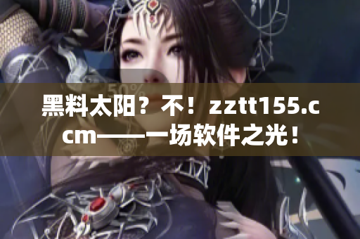 黑料太陽？不！zztt155.ccm——一場軟件之光！