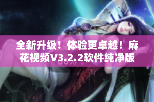 全新升級！體驗更卓越！麻花視頻V3.2.2軟件純凈版上線！