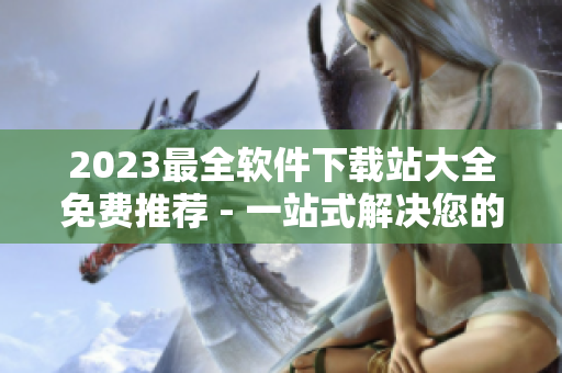 2023最全軟件下載站大全免費推薦 - 一站式解決您的軟件需求！