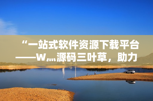 “一站式軟件資源下載平臺——W灬源碼三葉草，助力程序員高效開發(fā)！”