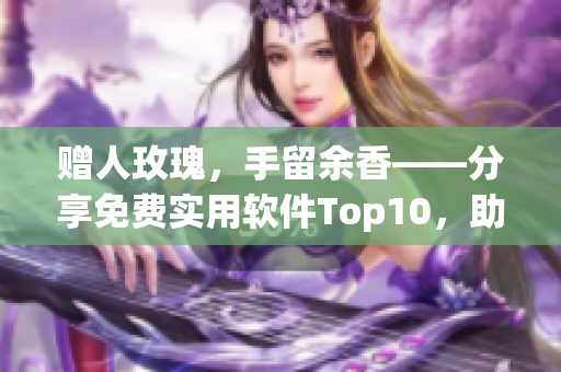 贈人玫瑰，手留余香——分享免費(fèi)實用軟件Top10，助力軟件行業(yè)！