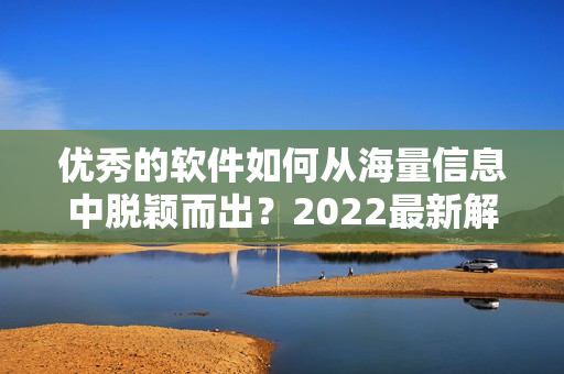 優(yōu)秀的軟件如何從海量信息中脫穎而出？2022最新解決方案揭曉！