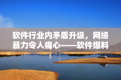 軟件行業(yè)內(nèi)矛盾升級(jí)，網(wǎng)絡(luò)暴力令人痛心——軟件爆料合集曝光行業(yè)黑暗