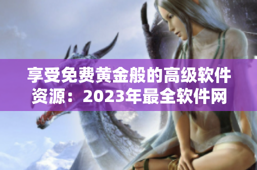 享受免費黃金般的高級軟件資源：2023年最全軟件網(wǎng)站推薦！