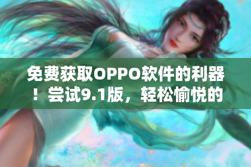 免費獲取OPPO軟件的利器！嘗試9.1版，輕松愉悅的使用體驗