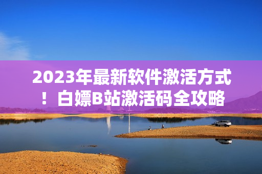 2023年最新軟件激活方式！白嫖B站激活碼全攻略