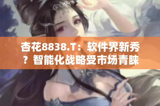 杏花8838.T：軟件界新秀？智能化戰(zhàn)略受市場青睞