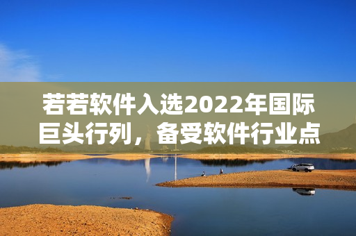 若若軟件入選2022年國際巨頭行列，備受軟件行業(yè)點(diǎn)贊