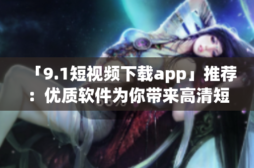 「9.1短視頻下載app」推薦：優(yōu)質(zhì)軟件為你帶來高清短視頻享受！