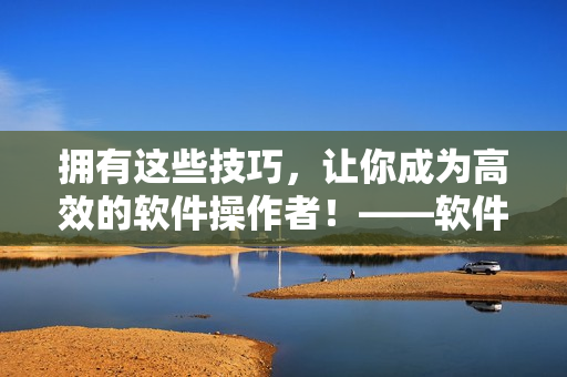 擁有這些技巧，讓你成為高效的軟件操作者！——軟件操作技巧和方法分享