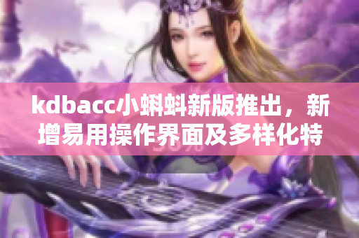 kdbacc小蝌蚪新版推出，新增易用操作界面及多樣化特性