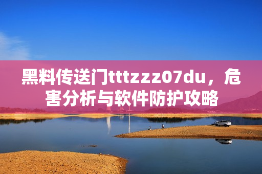 黑料傳送門tttzzz07du，危害分析與軟件防護(hù)攻略