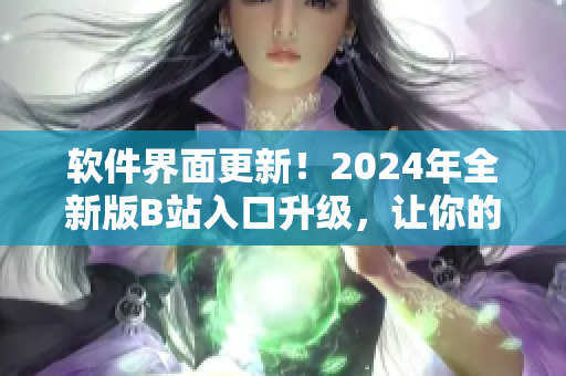 軟件界面更新！2024年全新版B站入口升級，讓你的使用體驗更加優(yōu)化