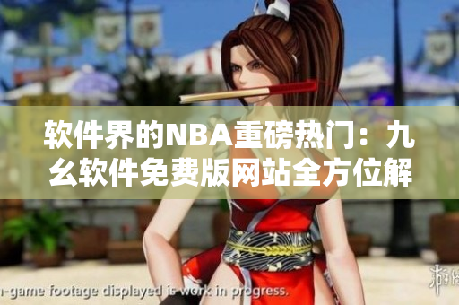 軟件界的NBA重磅熱門：九幺軟件免費(fèi)版網(wǎng)站全方位解析