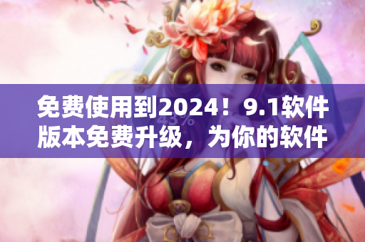 免費(fèi)使用到2024！9.1軟件版本免費(fèi)升級(jí)，為你的軟件使用帶來新體驗(yàn)