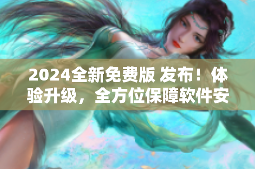 2024全新免費版 發(fā)布！體驗升級，全方位保障軟件安全