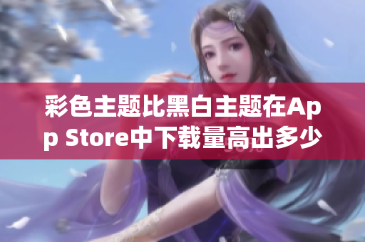 彩色主題比黑白主題在App Store中下載量高出多少？