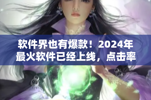 軟件界也有爆款！2024年最火軟件已經(jīng)上線，點擊率飆升！