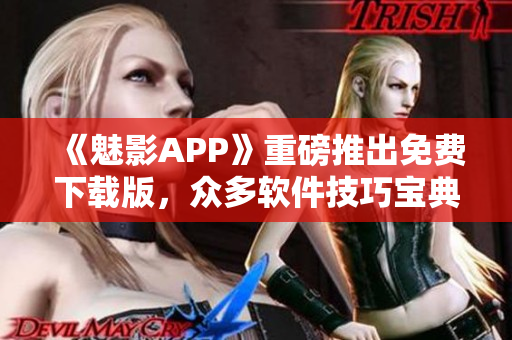 《魅影APP》重磅推出免費(fèi)下載版，眾多軟件技巧寶典等你發(fā)現(xiàn)！