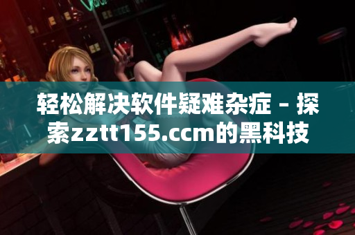 輕松解決軟件疑難雜癥 – 探索zztt155.ccm的黑科技